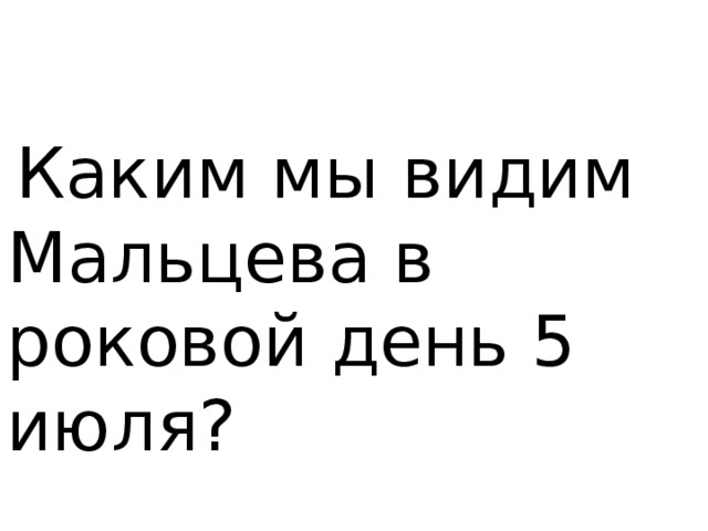  Каким мы видим Мальцева в роковой день 5 июля? 