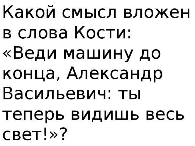 Смысл в прекрасном и яростном. В прекрасном и яростном мире Костя. Почему Костя не успокаивается в прекрасном и яростном мире. Какой смысл. Как вы понимаете слова веди машину до конца Александр Васильевич.