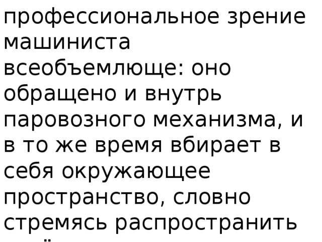 профессиональное зрение машиниста всеобъемлюще: оно обращено и внутрь паровозного механизма, и в то же время вбирает в себя окружающее пространство, словно стремясь распространить своё влияние мастера-владыки и на него. 