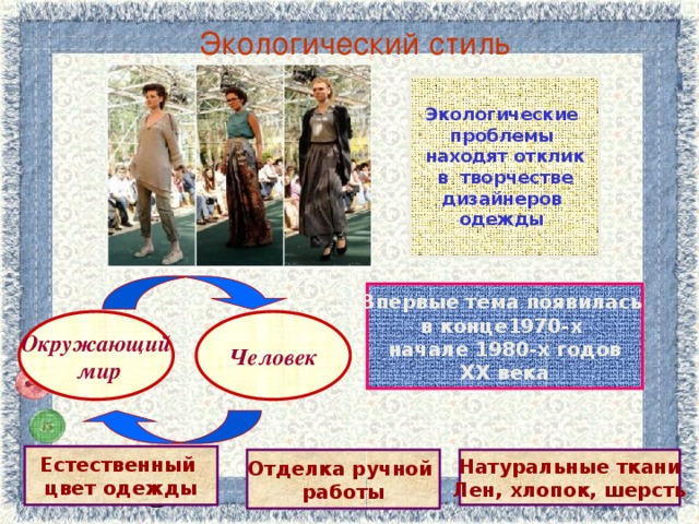 Экологический стиль Экологические проблемы находят отклик в творчестве дизайнеров одежды  Впервые тема появилась в конце1970-х начале 1980-х годов XX века Окружающий Человек  мир Естественный цвет одежды Отделка ручной Натуральные ткани работы Лен, хлопок, шерсть 