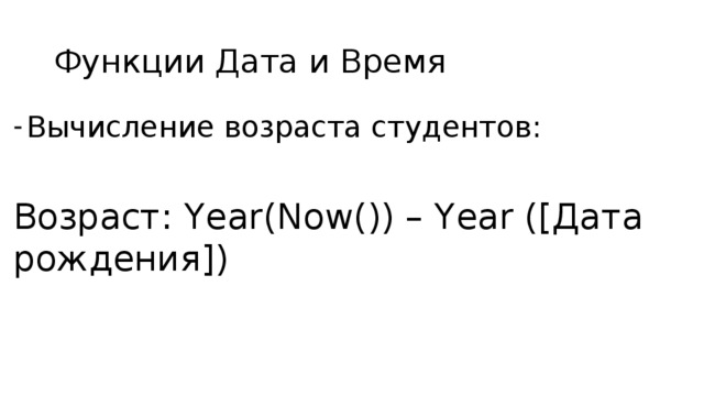 Функции Дата и Время Вычисление возраста студентов: Возраст: Year(Now()) – Year ([Дата рождения]) 