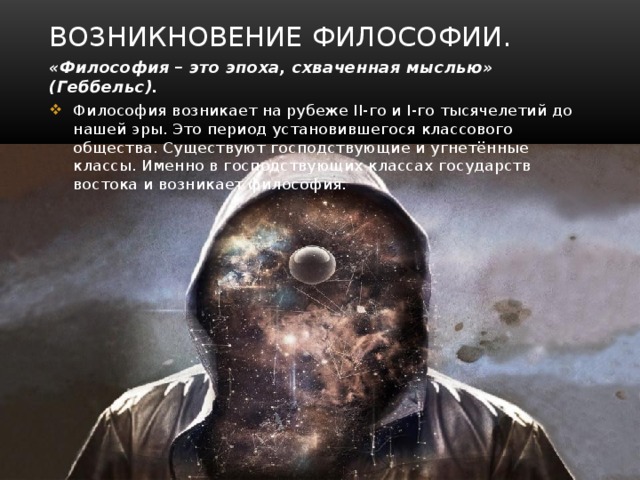 Возникновение философии. «Философия – это эпоха, схваченная мыслью» (Геббельс). Философия возникает на рубеже II-го и I-го тысячелетий до нашей эры. Это период установившегося классового общества. Существуют господствующие и угнетённые классы. Именно в господствующих классах государств востока и возникает философия. 