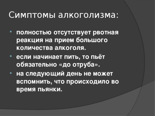 Симптомы алкоголизма: полностью отсутствует рвотная реакция на прием большого количества алкоголя. если начинает пить, то пьёт обязательно «до отруба». на следующий день не может вспомнить, что происходило во время пьянки.   