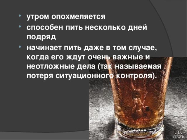 утром опохмеляется способен пить несколько дней подряд начинает пить даже в том случае, когда его ждут очень важные и неотложные дела (так называемая потеря ситуационного контроля).   