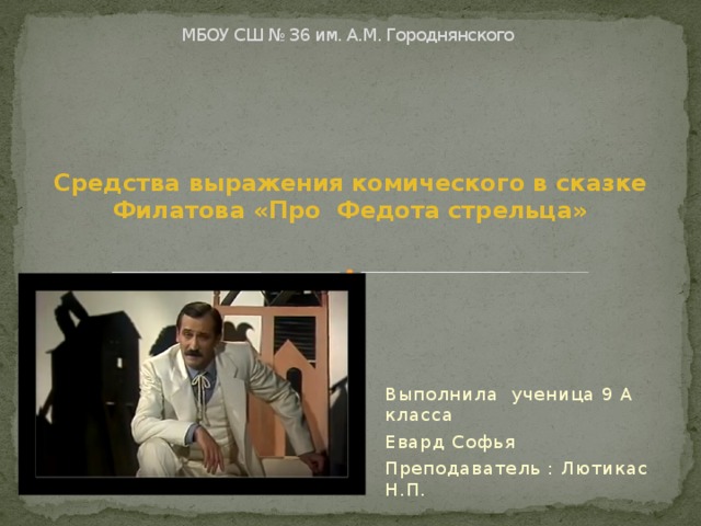 МБОУ СШ № 36 им. А.М. Городнянского Средства выражения комического в сказке Филатова «Про Федота стрельца» Выполнила ученица 9 А класса Евард Софья Преподаватель : Лютикас Н.П. 