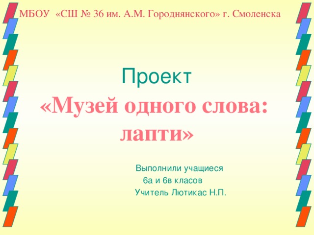 МБОУ «СШ № 36 им. А.М. Городнянского» г. Смоленска Проект    Выполнили учащиеся   6а и 6в класов    Учитель Лютикас Н.П. «Музей одного слова: лапти» 