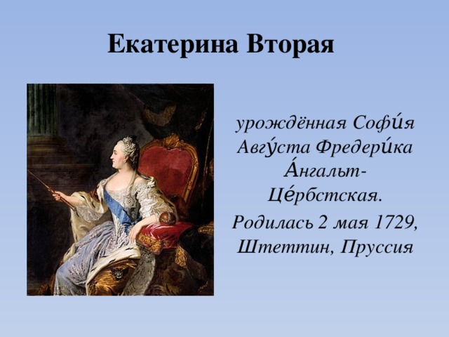 Екатерина Вторая урождённая Софи́я Авгу́ста Фредери́ка А́нгальт-Це́рбстская. Родилась 2 мая 1729, Штеттин, Пруссия 