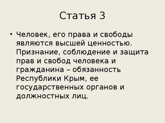 Статья 3 Человек, его права и свободы являются высшей ценностью. Признание, соблюдение и защита прав и свобод человека и гражданина – обязанность Республики Крым, ее государственных органов и должностных лиц. 