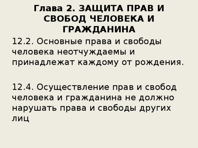 Глава 2. ЗАЩИТА ПРАВ И СВОБОД ЧЕЛОВЕКА И ГРАЖДАНИНА 12.2. Основные права и свободы человека неотчуждаемы и принадлежат каждому от рождения. 12.4. Осуществление прав и свобод человека и гражданина не должно нарушать права и свободы других лиц 