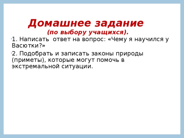 Домашнее задание  (по выбору учащихся). 1. Написать ответ на вопрос: «Чему я научился у Васютки?» 2. Подобрать и записать законы природы (приметы), которые могут помочь в экстремальной ситуации. 