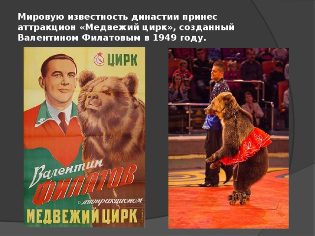 Мировую известность династии принес аттракцион «Медвежий цирк», созданный Валентином Филатовым в 1949 году.   