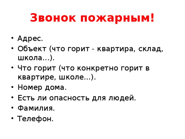Звонок пожарным! Адрес. Объект (что горит - квартира, склад, школа...). Что горит (что конкретно горит в квартире, школе...). Номер дома. Есть ли опасность для людей. Фамилия. Телефон. 