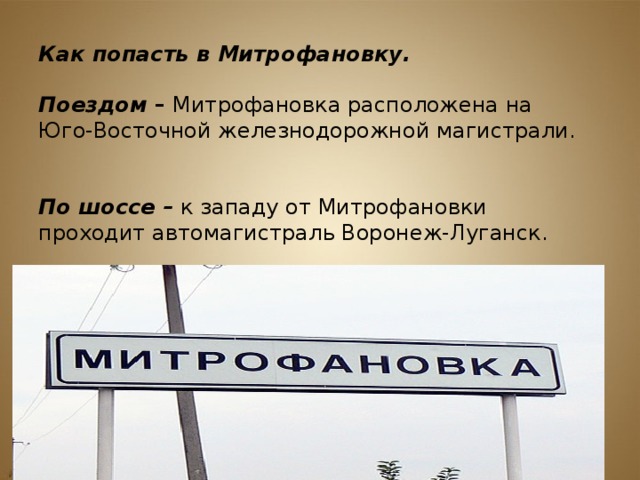 Как попасть в Митрофановку.     Поездом  –  Митрофановка расположена на Юго-Восточной железнодорожной магистрали.    По шоссе –  к западу от Митрофановки проходит автомагистраль Воронеж-Луганск.   
