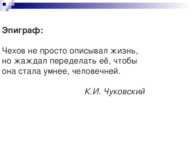 Эпиграф: Чехов не просто описывал жизнь,  но жаждал переделать её, чтобы   она стала умнее, человечней.    К.И. Чуковский 