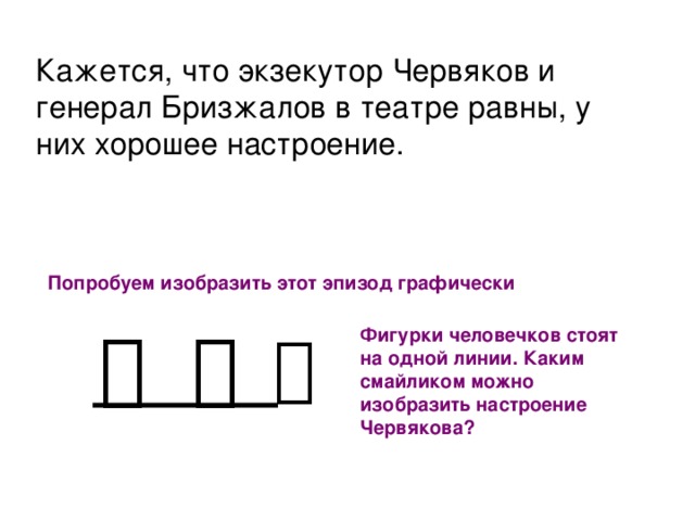 Кажется, что экзекутор Червяков и генерал Бризжалов в театре равны, у них хорошее настроение. Попробуем изобразить этот эпизод графически   Фигурки человечков стоят на одной линии. Каким смайликом можно изобразить настроение Червякова?  