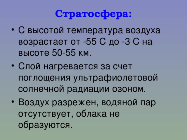 Стратосфера: С высотой температура воздуха возрастает от -55 С до -3 С на высоте 50-55 км. Слой нагревается за счет поглощения ультрафиолетовой солнечной радиации озоном. Воздух разрежен, водяной пар отсутствует, облака не образуются. 