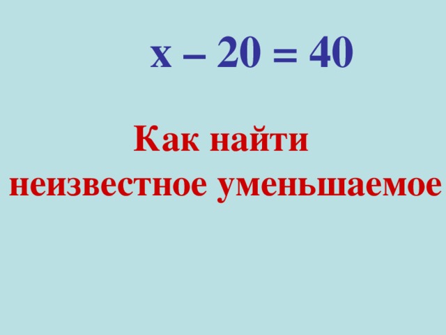 х – 20 = 40 Как найти неизвестное уменьшаемое 