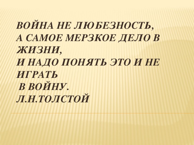 Война не любезность,  а самое мерзкое дело в жизни,  и надо понять это и не играть  в войну.  Л.Н.Толстой   