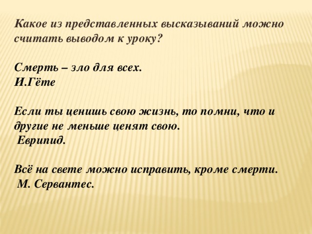 Какое из представленных высказываний можно считать выводом к уроку?  Смерть – зло для всех. И.Гёте  Если ты ценишь свою жизнь, то помни, что и другие не меньше ценят свою.  Еврипид.  Всё на свете можно исправить, кроме смерти.  М. Сервантес. 