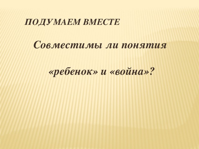 ПОДУМАЕМ ВМЕСТЕ  Совместимы ли понятия   «ребенок» и «война»?    