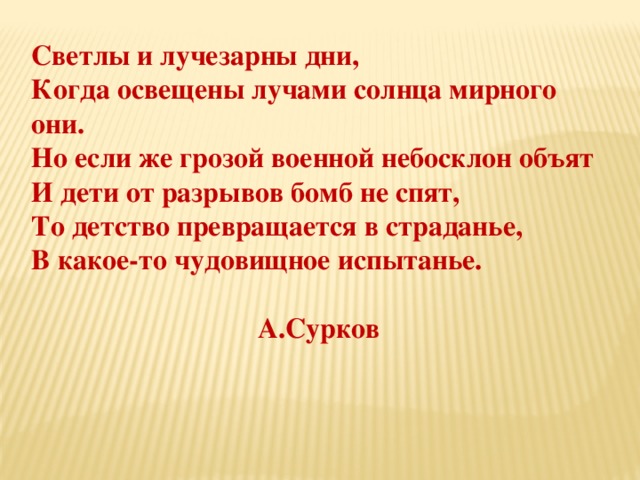 Светлы и лучезарны дни, Когда освещены лучами солнца мирного они. Но если же грозой военной небосклон объят И дети от разрывов бомб не спят, То детство превращается в страданье, В какое-то чудовищное испытанье.  А.Сурков 