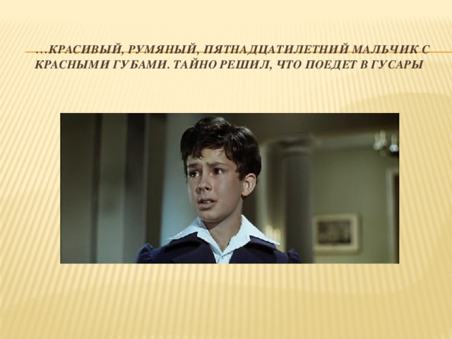 … Красивый, румяный, пятнадцатилетний мальчик с красными губами. Тайно решил, что поедет в гусары 