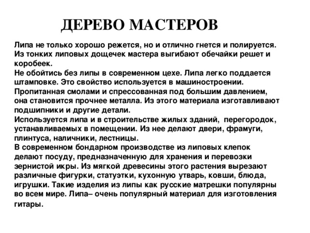 «Лыковое дерево» А ещё в старину люди не могли обойтись без лыка – липовой коры. Из лыка плели мочалки, корзины, мешки, верёвки, а главное – лапти. Знаете ли вы, что такое лапти? В старину л апти – это основная обувь простых людей. Каждый человек умел, если не плести, так хоть ремонтировать лапти.  В старину так бывало: Дерево людей обувало.    