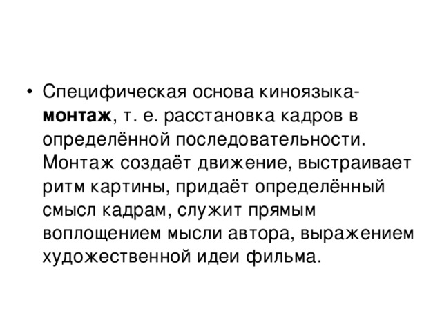 Специфическая основа киноязыка- монтаж , т. е. расстановка кадров в определённой последовательности. Монтаж создаёт движение, выстраивает ритм картины, придаёт определённый смысл кадрам, служит прямым воплощением мысли автора, выражением художественной идеи фильма. 