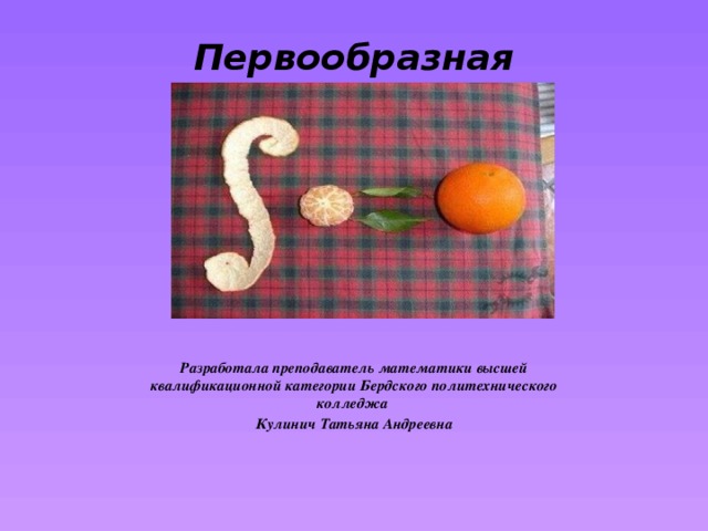 Первообразная   Разработала преподаватель математики высшей квалификационной категории Бердского политехнического колледжа Кулинич Татьяна Андреевна 