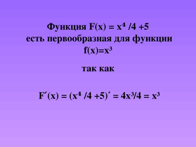 Функция F(x) = х ⁴ /4 +5  есть первообразная для функции f(x)=x³ так как   F ′(x) = (х⁴ /4 +5)′ = 4x³/4 = x³ 