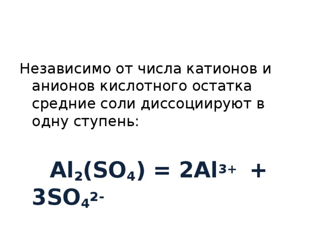 Независимо от числа катионов и анионов кислотного остатка средние соли диссоциируют в одну ступень:  Al 2 (SO 4 ) = 2Al 3+ + 3SO 4 2-  