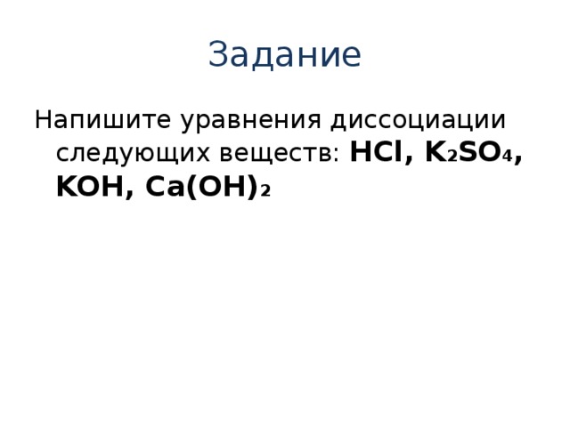 Задание Напишите уравнения диссоциации следующих веществ: HCl, K 2 SO 4 , KOH , Ca(OH) 2 