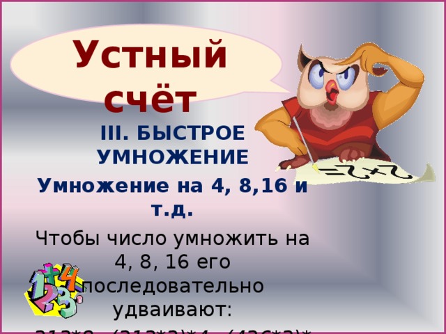 III. БЫСТРОЕ УМНОЖЕНИЕ Умножение на 4, 8,16 и т.д. Чтобы число умножить на 4, 8, 16 его последовательно удваивают: 213*8=(213*2)*4=(426*2)*2=852*2=1704 