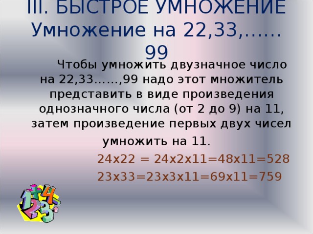 III. БЫСТРОЕ УМНОЖЕНИЕ  Умножение на 22,33,……99  Чтобы умножить двузначное число на 22,33……,99 надо этот множитель представить в виде произведения однозначного числа (от 2 до 9) на 11, затем произведение первых двух чисел умножить на 11.  24х22 = 24х2х11=48х11=528  23х33=23х3х11=69х11=759 