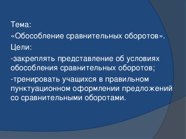 Тема: «Обособление сравнительных оборотов». Цели: -закреплять представление об условиях обособления сравнительных оборотов; -тренировать учащихся в правильном пунктуационном оформлении предложений со сравнительными оборотами. 