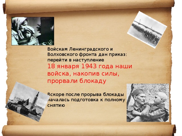   Войскам Ленинградского и Волховского фронта дан приказ: перейти в наступление  18 января 1943 года наши войска, накопив силы, прорвали блокаду  Вскоре после прорыва блокады началась подготовка к полному её снятию 