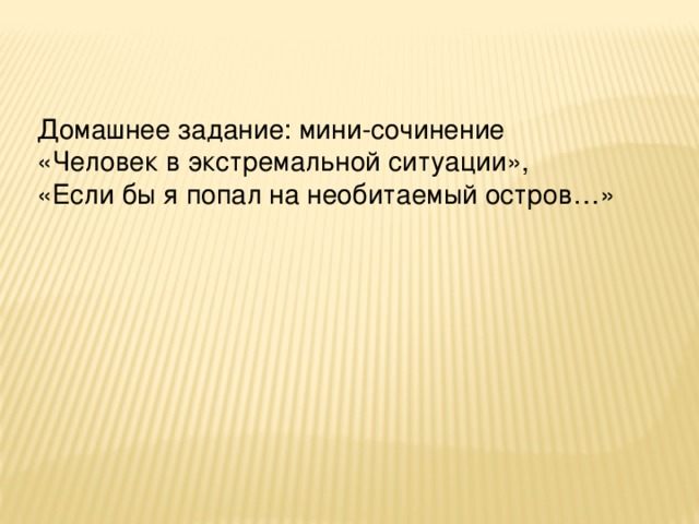 Домашнее задание: мини-сочинение «Человек в экстремальной ситуации», «Если бы я попал на необитаемый остров…» 