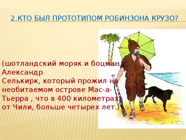2.Кто был прототипом Робинзона Крузо? (шотландский моряк и боцман Александр Селькирк, который прожил на необитаемом острове Мас-а-Тьерра , что в 400 километрах от Чили, больше четырех лет.) 