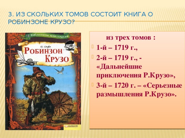 3. Из скольких томов состоит книга о Робинзоне Крузо?  из трех томов : 1-й – 1719 г., 2-й – 1719 г., - «Дальнейшие приключения Р.Крузо», 3-й – 1720 г. – «Серьезные размышления Р.Крузо».      