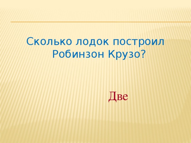 Сколько лодок построил Робинзон Крузо? Две 