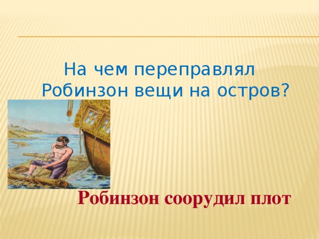 На чем переправлял Робинзон вещи на остров?  Робинзон соорудил плот 