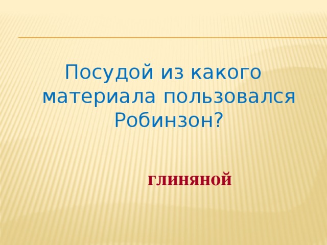 Посудой из какого материала пользовался Робинзон? глиняной 