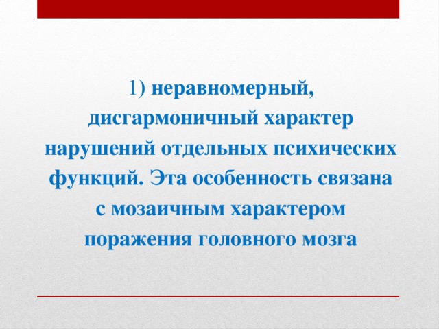 1 ) неравномерный, дисгармоничный характер нарушений отдельных психических функций. Эта особенность связана с мозаичным характером поражения головного мозга 