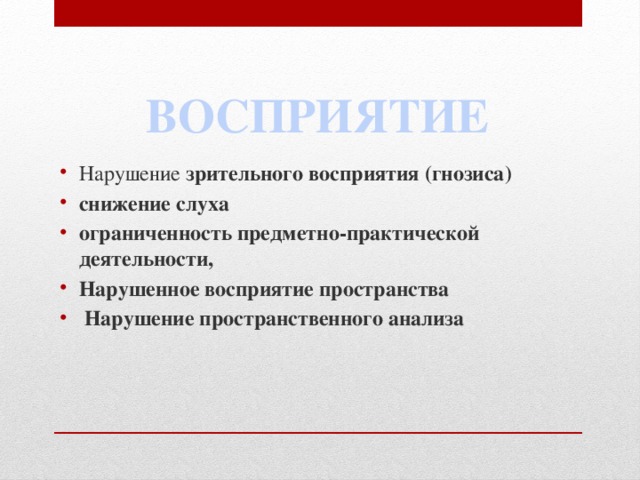 ВОСПРИЯТИЕ Нарушение зрительного восприятия (гнозиса) снижение слуха ограниченность предметно-практической деятельности, Нарушенное восприятие пространства   Нарушение пространственного анализа  