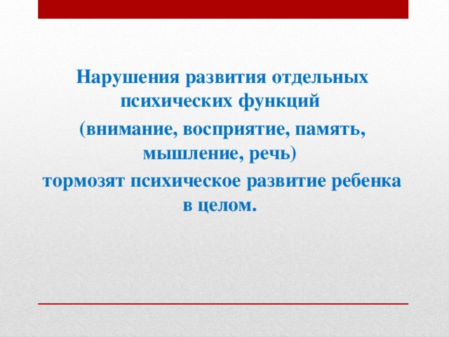 Нарушения развития отдельных психических функций (внимание, восприятие, память, мышление, речь) тормозят психическое развитие ребенка в целом.    