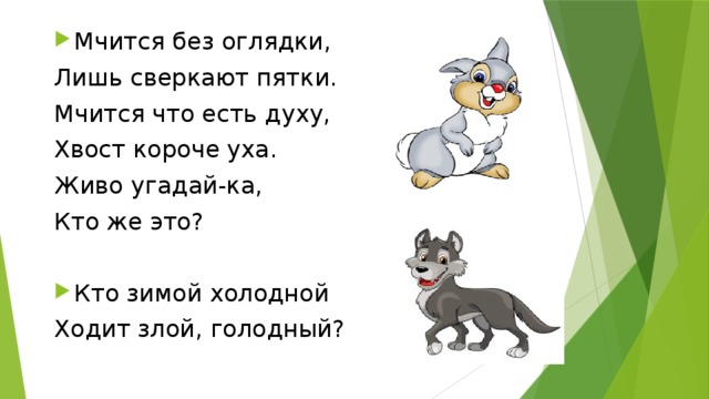 Мчится без оглядки, Лишь сверкают пятки. Мчится что есть духу, Хвост короче уха. Живо угадай-ка, Кто же это? Кто зимой холодной Ходит злой, голодный? 