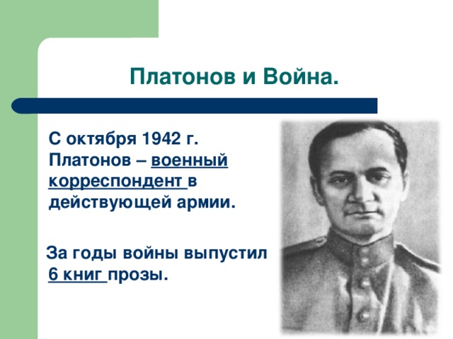 Платонов и Война.  С октября 1942 г. Платонов – военный корреспондент в действующей армии.   За годы войны выпустил 6 книг прозы. 