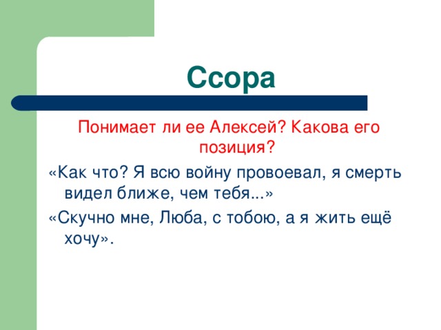 Ссора Понимает ли ее Алексей? Какова его позиция? «Как что? Я всю войну провоевал, я смерть видел ближе, чем тебя...» «Скучно мне, Люба, с тобою, а я жить ещё хочу». 