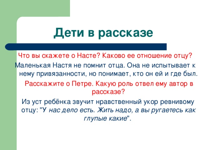 Дети в рассказе Что вы скажете о Насте? Каково ее отношение отцу? Маленькая Настя не помнит отца. Она не испытывает к нему привязанности, но понимает, кто он ей и где был.  Расскажите о Петре. Какую роль отвел ему автор в рассказе?  Из уст ребёнка звучит нравственный укор ревнивому отцу: 