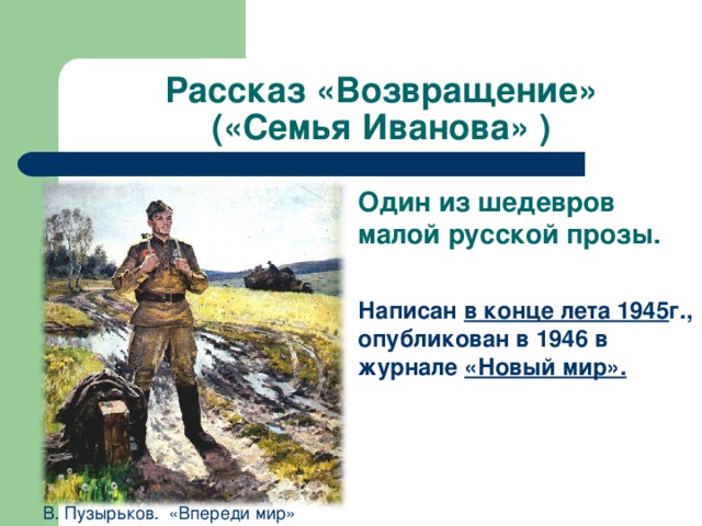 Рассказ «Возвращение»  («Семья Иванова» ) Один из шедевров малой русской прозы. Написан в конце лета 1945 г., опубликован в 1946 в журнале «Новый мир». В. Пузырьков. «Впереди мир» 